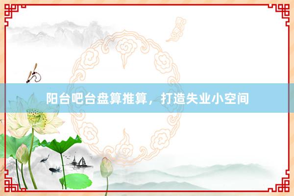阳台吧台盘算推算，打造失业小空间