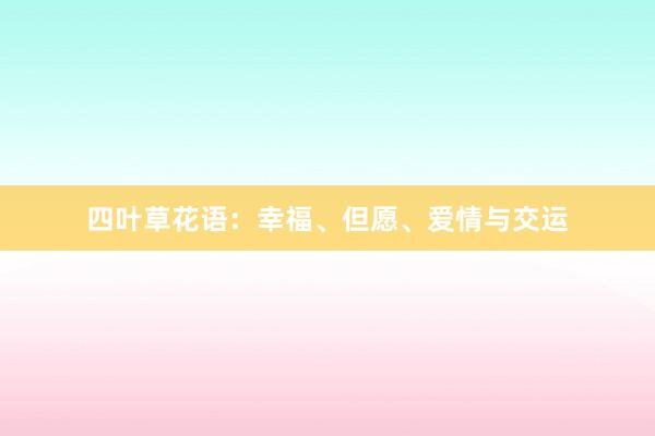 四叶草花语：幸福、但愿、爱情与交运