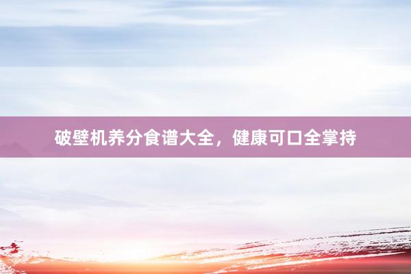 破壁机养分食谱大全，健康可口全掌持