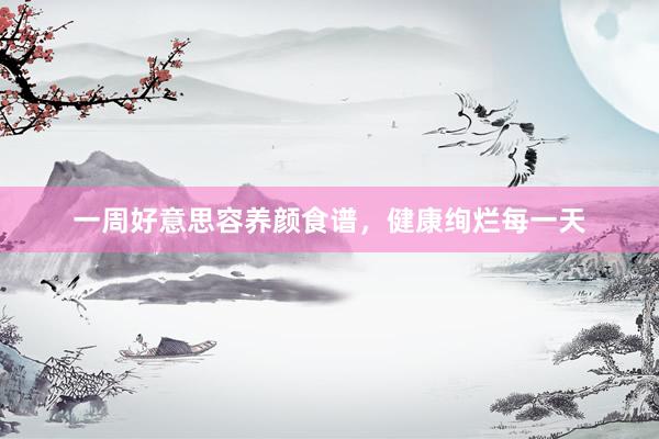 一周好意思容养颜食谱，健康绚烂每一天